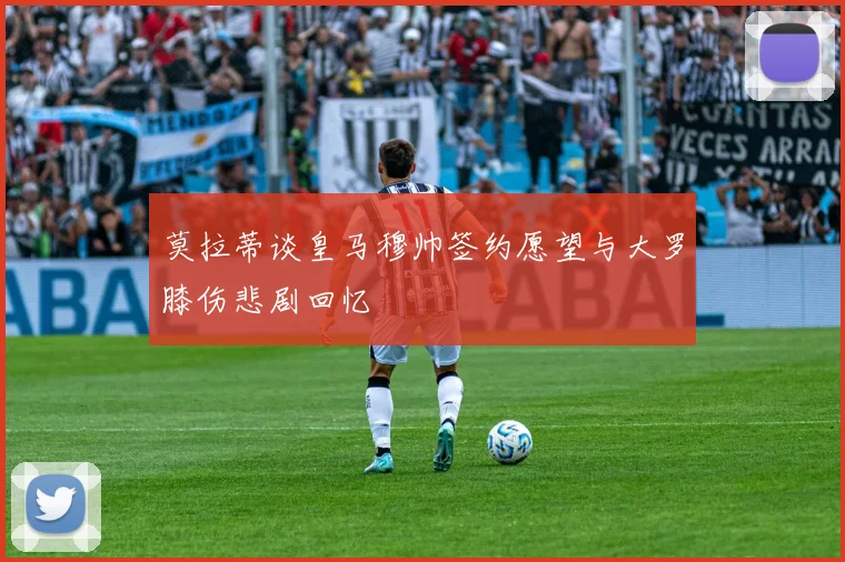 莫拉蒂谈皇马穆帅签约愿望与大罗膝伤悲剧回忆