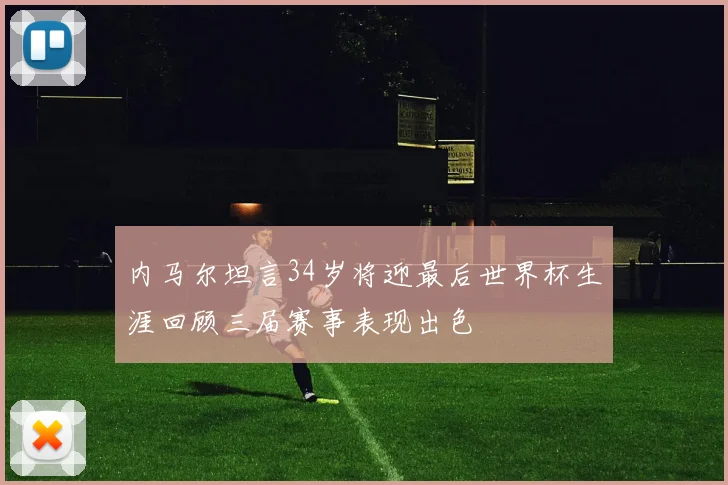 内马尔坦言34岁将迎最后世界杯生涯回顾三届赛事表现出色
