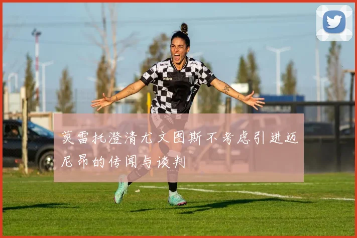莫雷托澄清尤文图斯不考虑引进迈尼昂的传闻与谈判