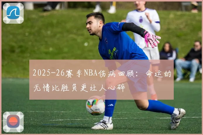 2025-26赛季NBA伤病回顾：命运的无情比胜负更让人心碎