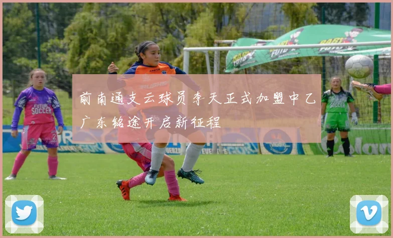 前南通支云球员李天正式加盟中乙广东铭途开启新征程