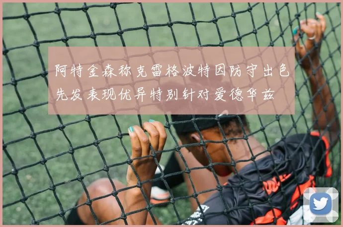 阿特金森称克雷格波特因防守出色先发表现优异特别针对爱德华兹
