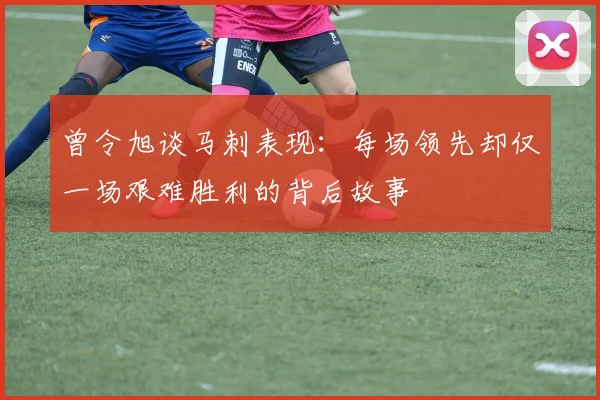 曾令旭谈马刺表现：每场领先却仅一场艰难胜利的背后故事