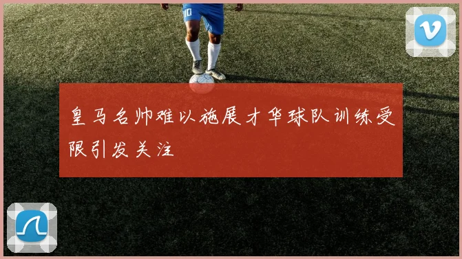 皇马名帅难以施展才华球队训练受限引发关注