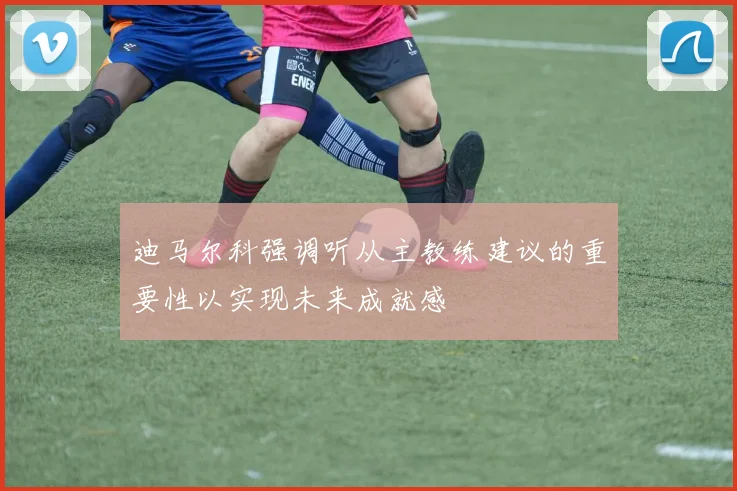 迪马尔科强调听从主教练建议的重要性以实现未来成就感