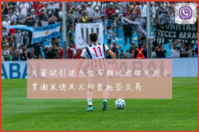 火箭欲引进杰伦布朗记者称可用小贾谢泼德及太阳首轮签交易