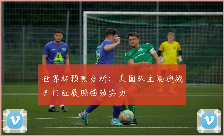 世界杯预测分析：美国队主场迎战开门红展现强劲实力