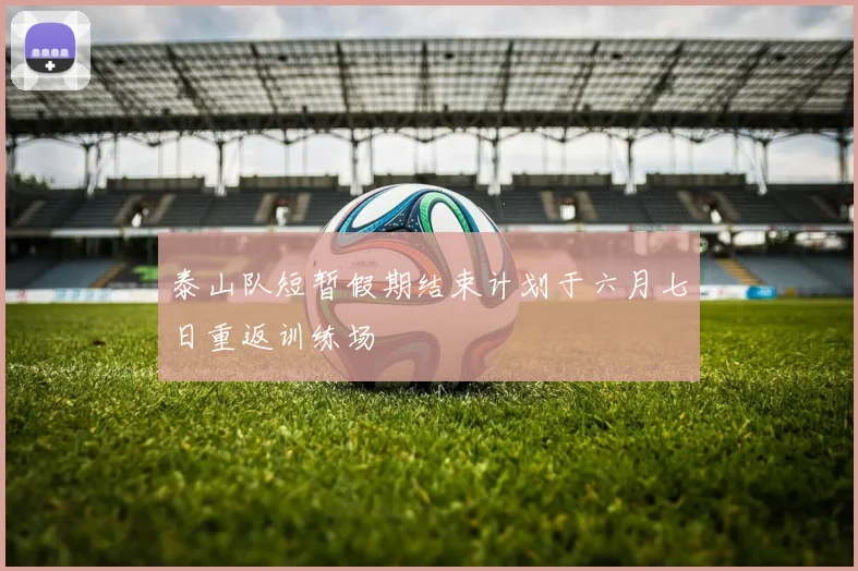 泰山队短暂假期结束计划于六月七日重返训练场