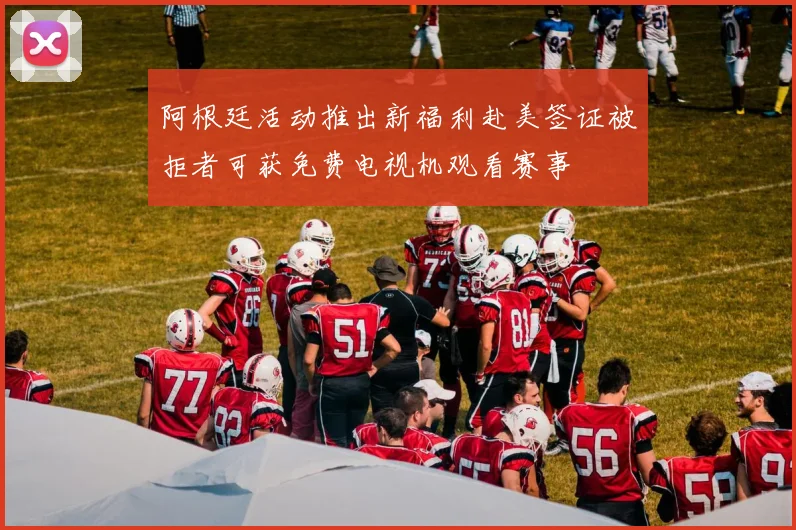 阿根廷活动推出新福利赴美签证被拒者可获免费电视机观看赛事