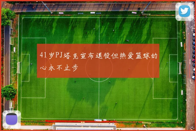 41岁PJ塔克宣布退役但热爱篮球的心永不止步