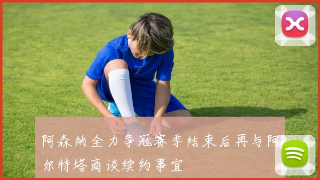 阿森纳全力争冠赛季结束后再与阿尔特塔商谈续约事宜