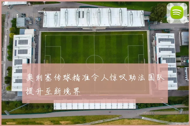 奥利塞传球精准令人惊叹助法国队提升至新境界
