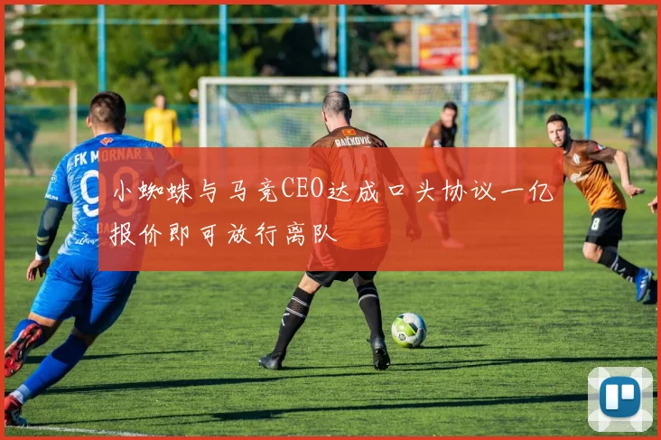 小蜘蛛与马竞CEO达成口头协议一亿报价即可放行离队