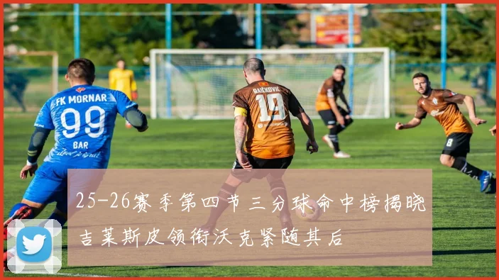 25-26赛季第四节三分球命中榜揭晓吉莱斯皮领衔沃克紧随其后