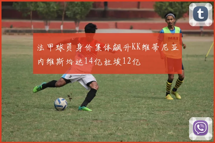 法甲球员身价集体飙升KK维蒂尼亚内维斯均达14亿杜埃12亿