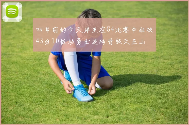 四年前的今天库里在G4比赛中狂砍43分10板助勇士逆转晋级天王山