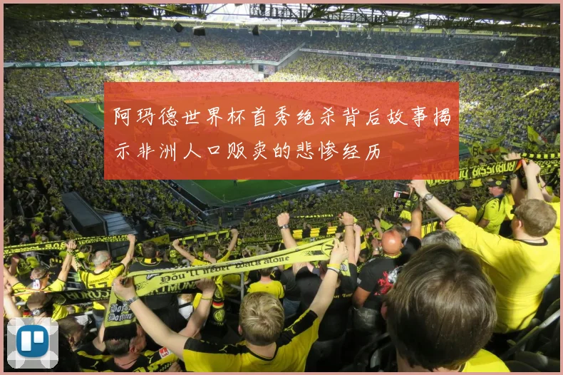 阿玛德世界杯首秀绝杀背后故事揭示非洲人口贩卖的悲惨经历