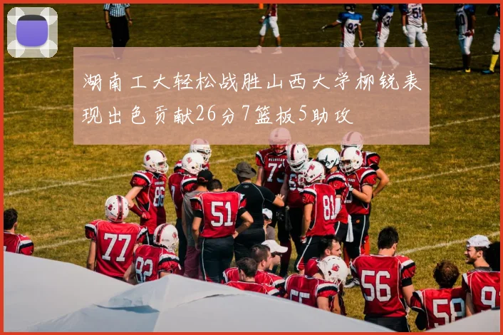 湖南工大轻松战胜山西大学柳锐表现出色贡献26分7篮板5助攻