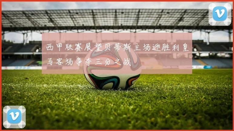 西甲联赛展望贝蒂斯主场迎胜利皇马客场争夺三分之战