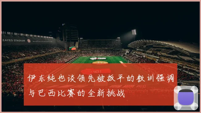 伊东纯也谈领先被扳平的教训强调与巴西比赛的全新挑战