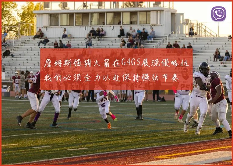 詹姆斯强调火箭在G4G5展现侵略性我们必须全力以赴保持强劲节奏