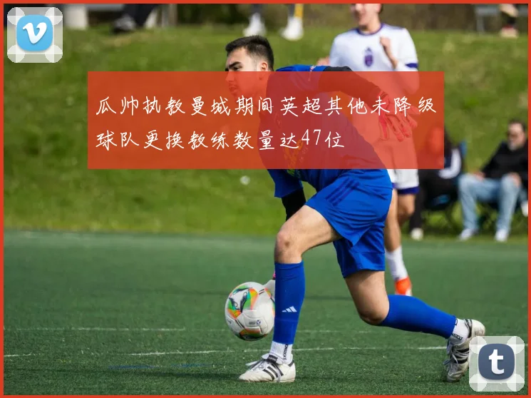 瓜帅执教曼城期间英超其他未降级球队更换教练数量达47位